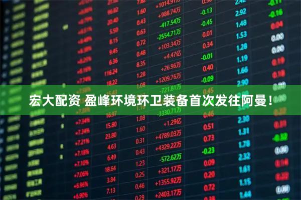 宏大配资 盈峰环境环卫装备首次发往阿曼！