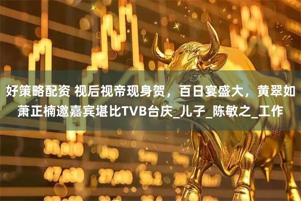好策略配资 视后视帝现身贺，百日宴盛大，黄翠如萧正楠邀嘉宾堪比TVB台庆_儿子_陈敏之_工作