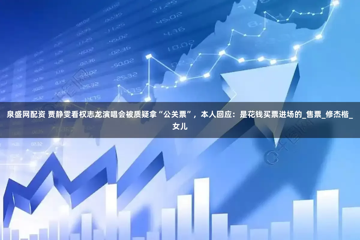 泉盛网配资 贾静雯看权志龙演唱会被质疑拿“公关票”，本人回应：是花钱买票进场的_售票_修杰楷_女儿