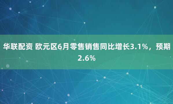 华联配资 欧元区6月零售销售同比增长3.1%，预期2.6%