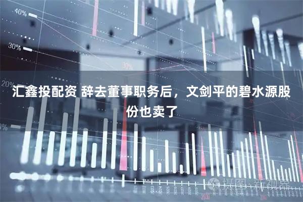 汇鑫投配资 辞去董事职务后，文剑平的碧水源股份也卖了