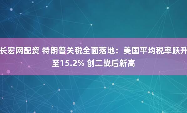长宏网配资 特朗普关税全面落地：美国平均税率跃升至15.2% 创二战后新高