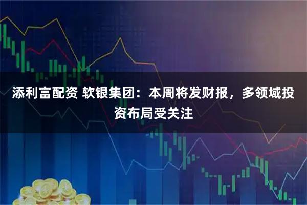 添利富配资 软银集团：本周将发财报，多领域投资布局受关注