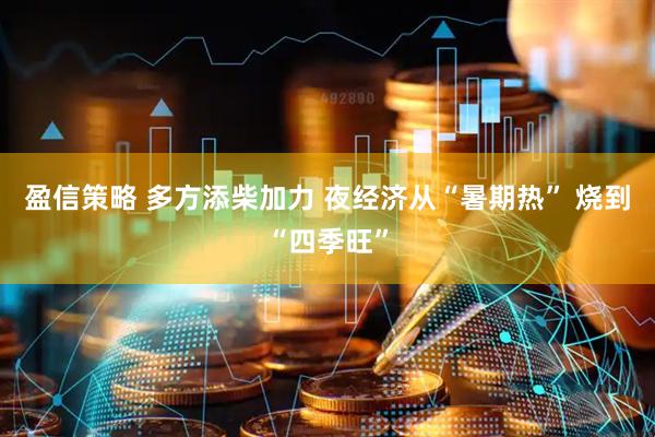 盈信策略 多方添柴加力 夜经济从“暑期热” 烧到“四季旺”