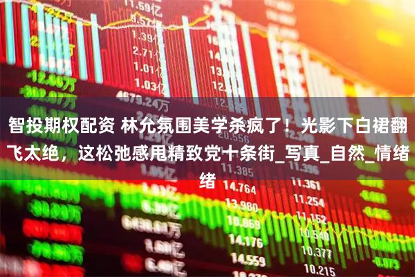 智投期权配资 林允氛围美学杀疯了！光影下白裙翻飞太绝，这松弛感甩精致党十条街_写真_自然_情绪