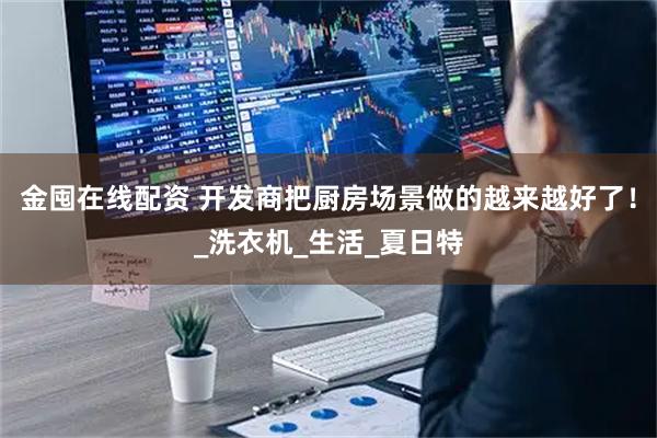 金囤在线配资 开发商把厨房场景做的越来越好了！_洗衣机_生活_夏日特