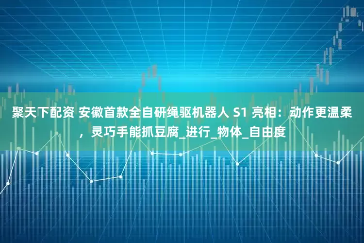 聚天下配资 安徽首款全自研绳驱机器人 S1 亮相：动作更温柔，灵巧手能抓豆腐_进行_物体_自由度