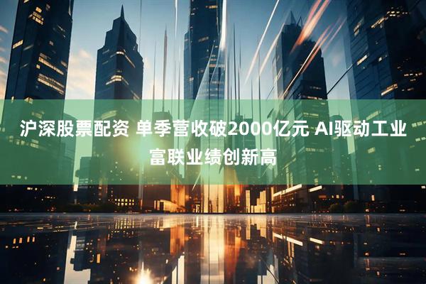 沪深股票配资 单季营收破2000亿元 AI驱动工业富联业绩创新高