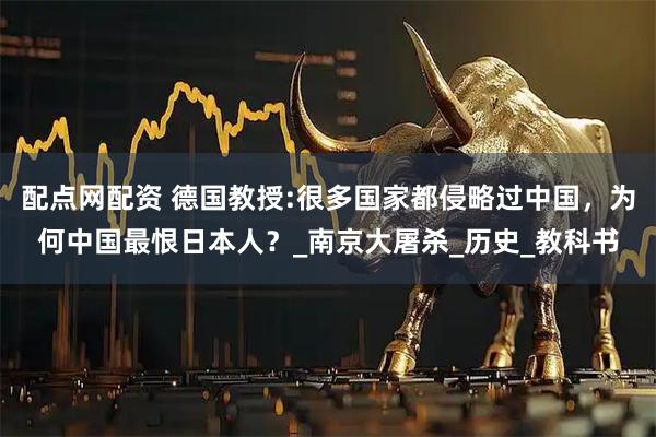 配点网配资 德国教授:很多国家都侵略过中国，为何中国最恨日本人？_南京大屠杀_历史_教科书