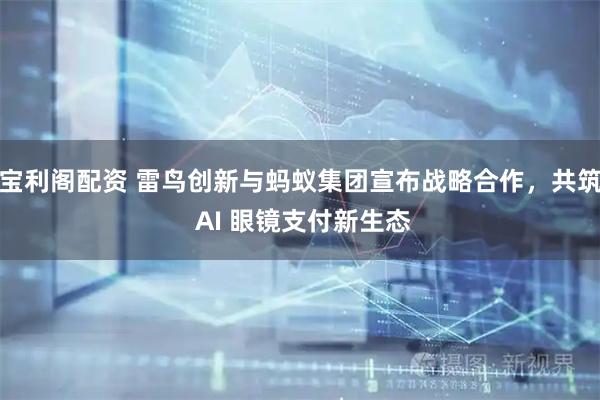宝利阁配资 雷鸟创新与蚂蚁集团宣布战略合作，共筑 AI 眼镜支付新生态
