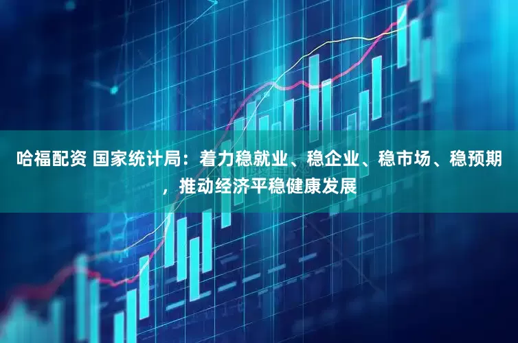 哈福配资 国家统计局：着力稳就业、稳企业、稳市场、稳预期，推动经济平稳健康发展