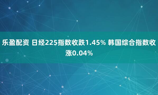 乐盈配资 日经225指数收跌1.45% 韩国综合指数收涨0.04%
