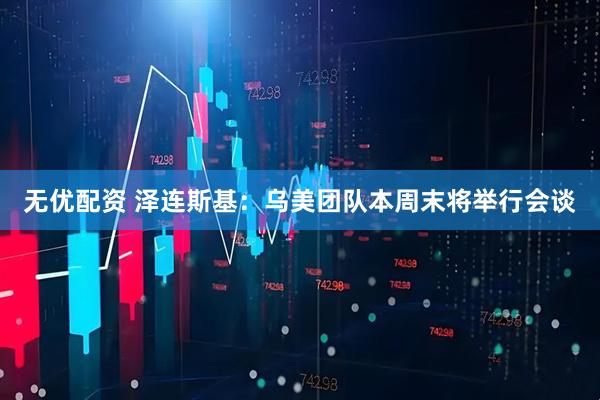 无优配资 泽连斯基：乌美团队本周末将举行会谈