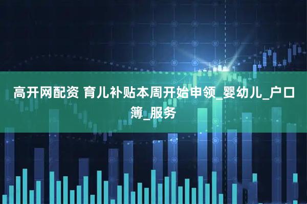 高开网配资 育儿补贴本周开始申领_婴幼儿_户口簿_服务