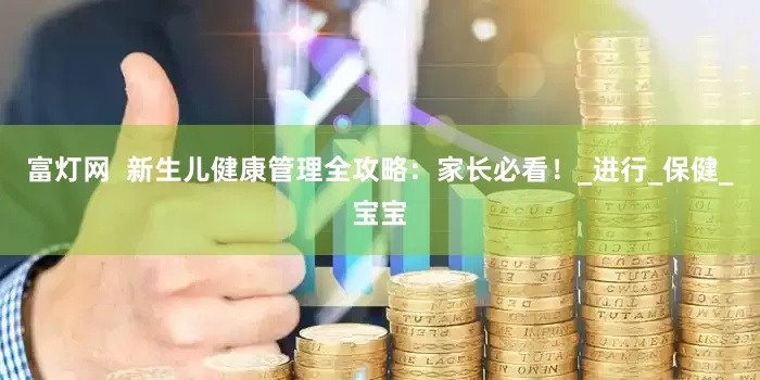 富灯网  新生儿健康管理全攻略：家长必看！_进行_保健_宝宝