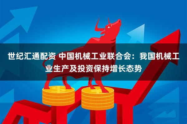 世纪汇通配资 中国机械工业联合会：我国机械工业生产及投资保持增长态势