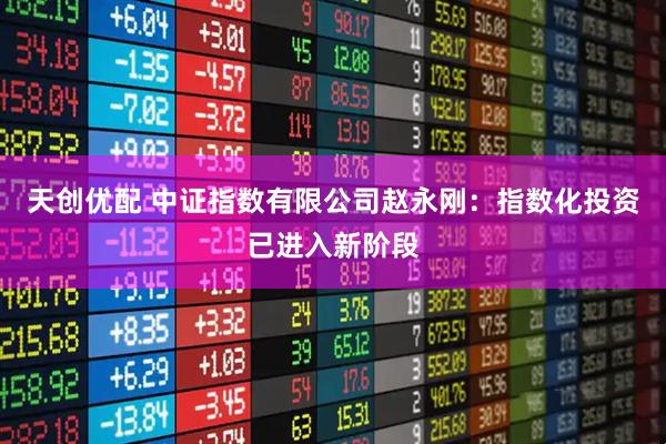 天创优配 中证指数有限公司赵永刚：指数化投资已进入新阶段