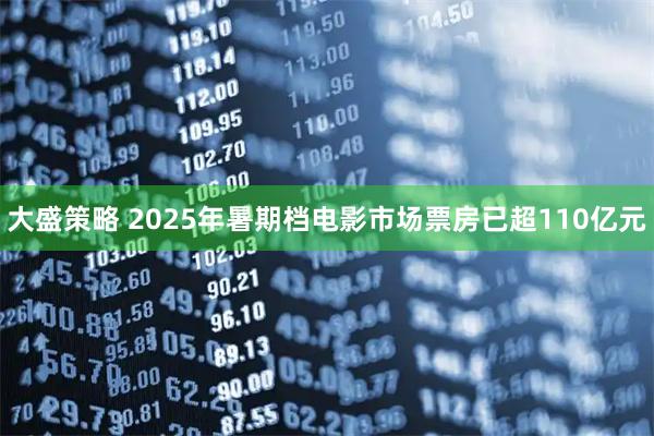 大盛策略 2025年暑期档电影市场票房已超110亿元