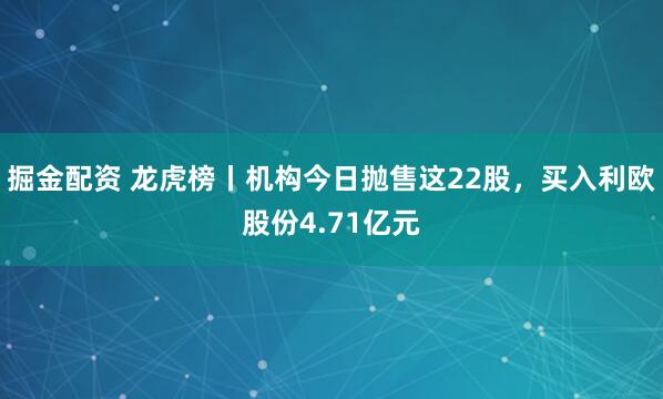 掘金配资 龙虎榜丨机构今日抛售这22股，买入利欧股份4.71亿元