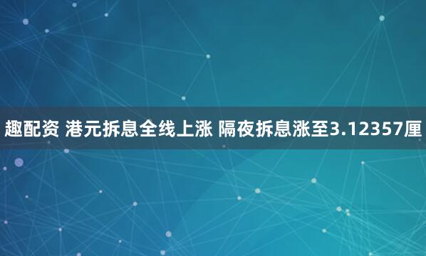 趣配资 港元拆息全线上涨 隔夜拆息涨至3.12357厘