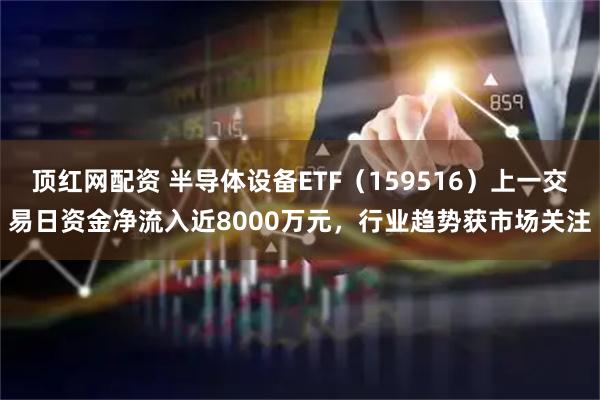 顶红网配资 半导体设备ETF（159516）上一交易日资金净流入近8000万元，行业趋势获市场关注