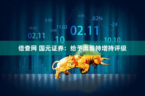 倍查网 国元证券：给予奥普特增持评级