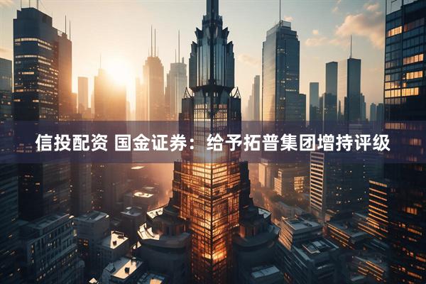 信投配资 国金证券：给予拓普集团增持评级