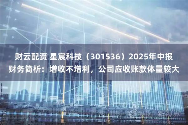 财云配资 星宸科技（301536）2025年中报财务简析：增收不增利，公司应收账款体量较大