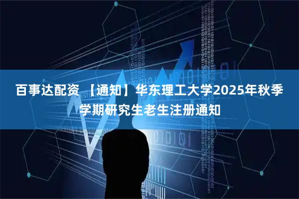 百事达配资 【通知】华东理工大学2025年秋季学期研究生老生注册通知