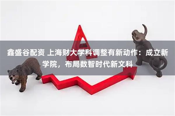 鑫盛谷配资 上海财大学科调整有新动作：成立新学院，布局数智时代新文科