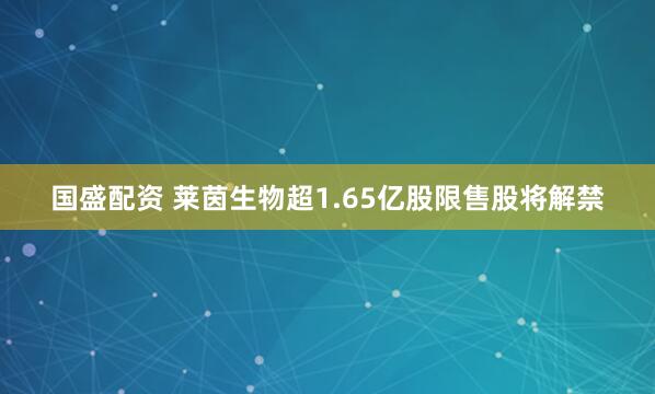 国盛配资 莱茵生物超1.65亿股限售股将解禁