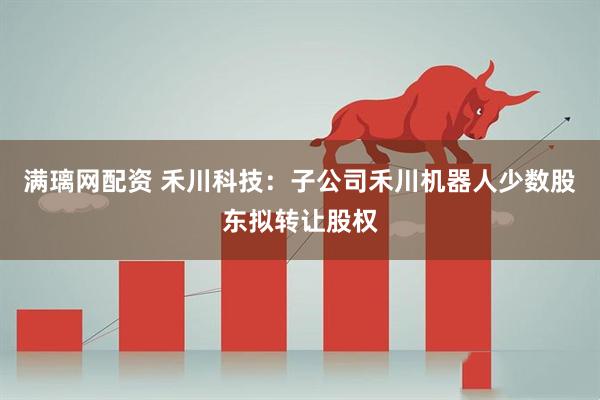 满璃网配资 禾川科技：子公司禾川机器人少数股东拟转让股权