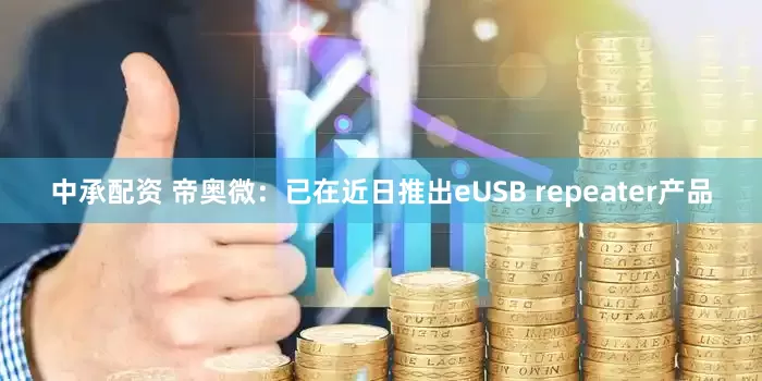 中承配资 帝奥微：已在近日推出eUSB repeater产品