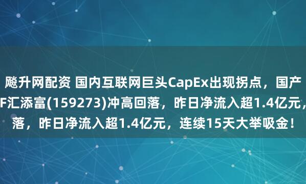 飚升网配资 国内互联网巨头CapEx出现拐点，国产算力强势！云计算ETF汇添富(159273)冲高回落，昨日净流入超1.4亿元，连续15天大举吸金！
