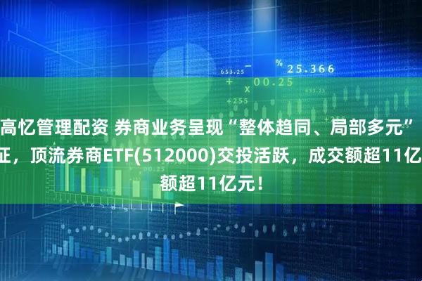 高忆管理配资 券商业务呈现“整体趋同、局部多元” 特征，顶流券商ETF(512000)交投活跃，成交额超11亿元！