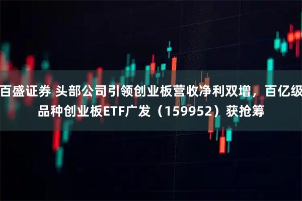 百盛证券 头部公司引领创业板营收净利双增，百亿级品种创业板ETF广发（159952）获抢筹
