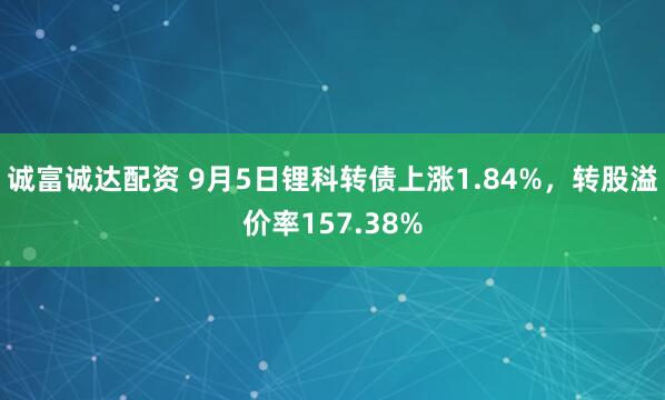 诚富诚达配资 9月5日锂科转债上涨1.84%，转股溢价率157.38%