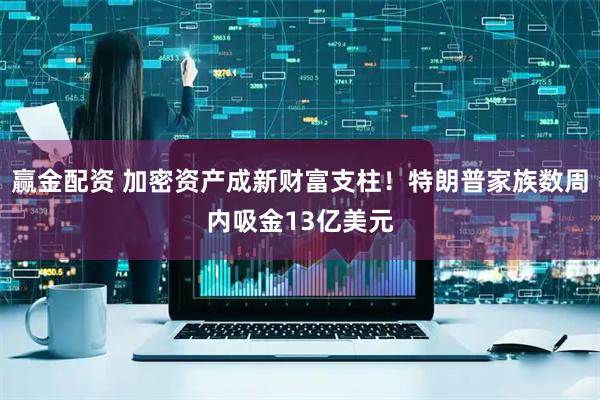 赢金配资 加密资产成新财富支柱！特朗普家族数周内吸金13亿美元