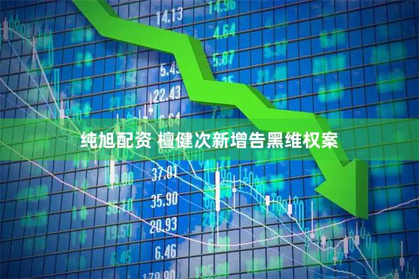 纯旭配资 檀健次新增告黑维权案