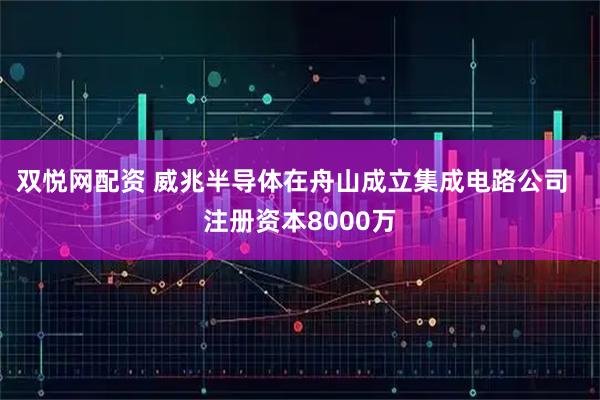 双悦网配资 威兆半导体在舟山成立集成电路公司  注册资本8000万