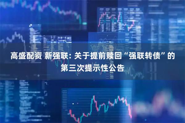 高盛配资 新强联: 关于提前赎回“强联转债”的第三次提示性公告