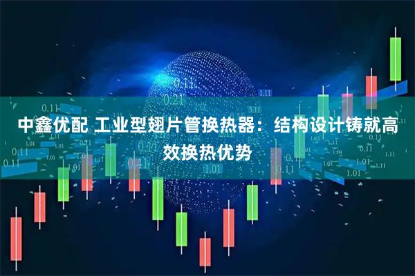 中鑫优配 工业型翅片管换热器：结构设计铸就高效换热优势