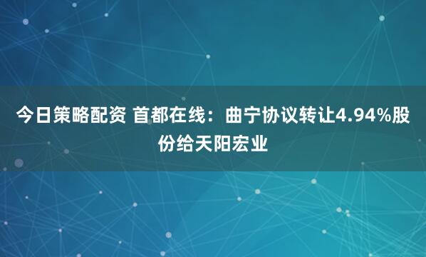 今日策略配资 首都在线：曲宁协议转让4.94%股份给天阳宏业