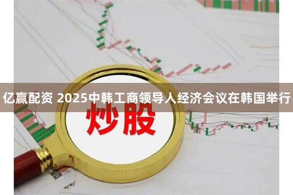 亿赢配资 2025中韩工商领导人经济会议在韩国举行