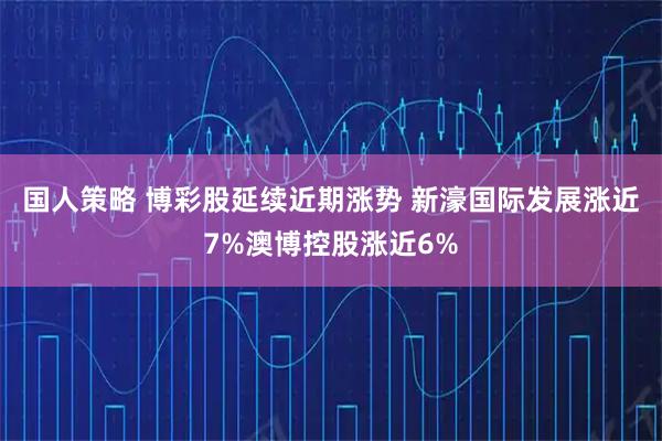 国人策略 博彩股延续近期涨势 新濠国际发展涨近7%澳博控股涨近6%