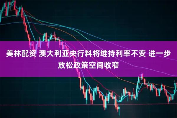 美林配资 澳大利亚央行料将维持利率不变 进一步放松政策空间收窄